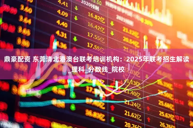 鼎豪配资 东莞清北港澳台联考培训机构：2025年联考招生解读_理科_分数线_院校