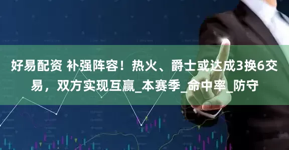 好易配资 补强阵容！热火、爵士或达成3换6交易，双方实现互赢_本赛季_命中率_防守