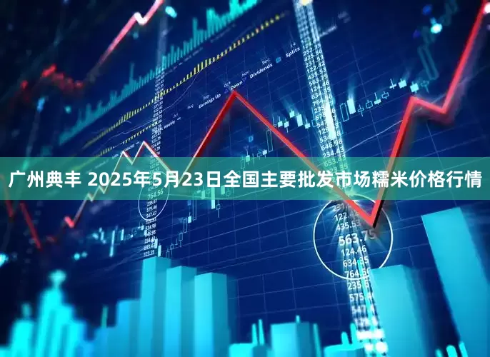 广州典丰 2025年5月23日全国主要批发市场糯米价格行情