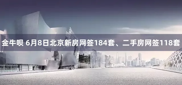 金牛呗 6月8日北京新房网签184套、二手房网签118套