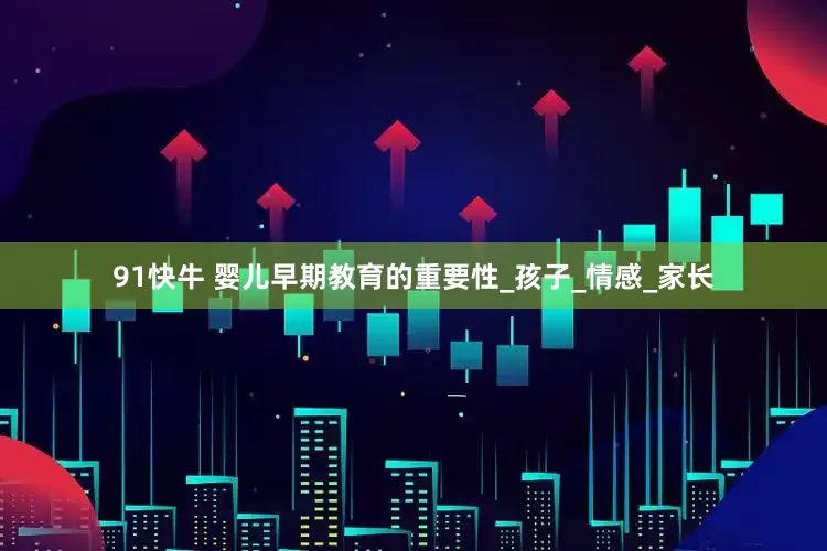 91快牛 婴儿早期教育的重要性_孩子_情感_家长
