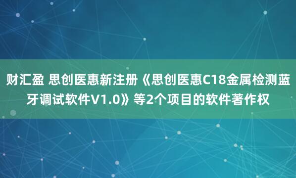 财汇盈 思创医惠新注册《思创医惠C18金属检测蓝牙调试软件V1.0》等2个项目的软件著作权
