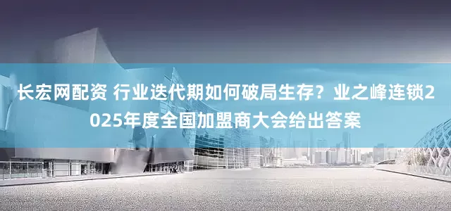 长宏网配资 行业迭代期如何破局生存？业之峰连锁2025年度全国加盟商大会给出答案
