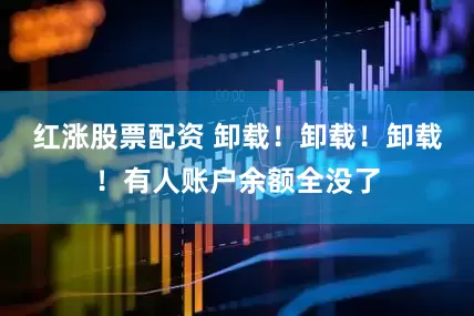 红涨股票配资 卸载！卸载！卸载！有人账户余额全没了