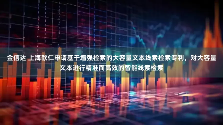 金信达 上海歆仁申请基于增强检索的大容量文本线索检索专利，对大容量文本进行精准而高效的智能线索检索