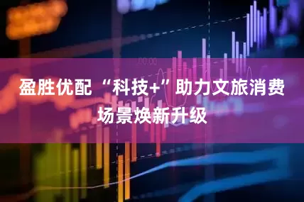 盈胜优配 “科技+”助力文旅消费场景焕新升级