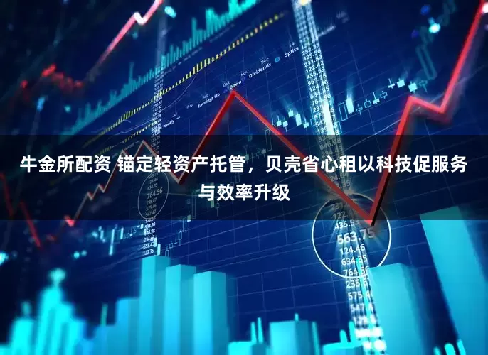 牛金所配资 锚定轻资产托管，贝壳省心租以科技促服务与效率升级