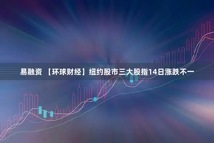 易融资 【环球财经】纽约股市三大股指14日涨跌不一