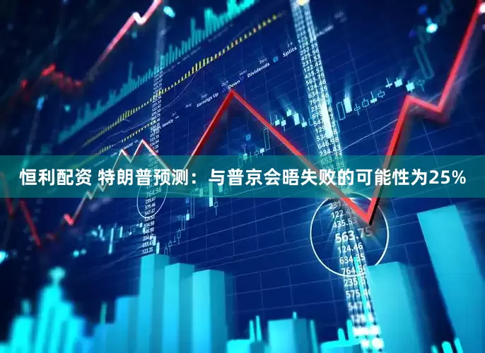 恒利配资 特朗普预测：与普京会晤失败的可能性为25%