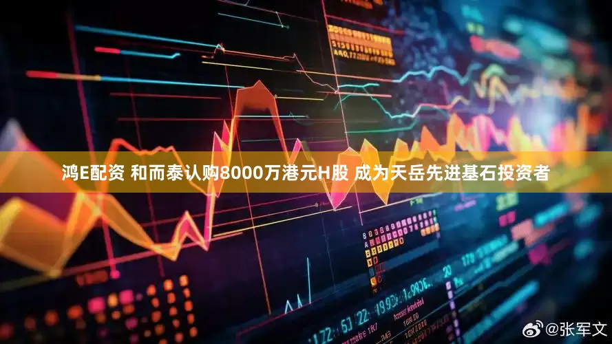 鸿E配资 和而泰认购8000万港元H股 成为天岳先进基石投资者
