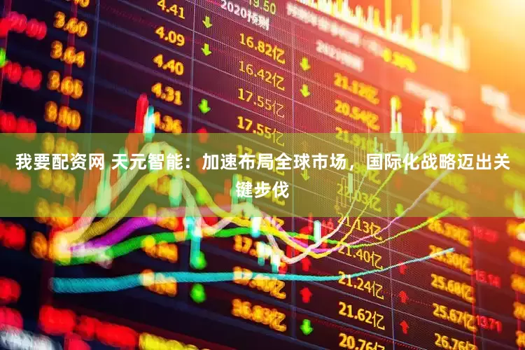 我要配资网 天元智能：加速布局全球市场，国际化战略迈出关键步伐