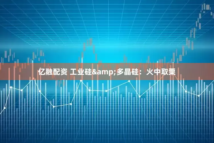 亿融配资 工业硅&多晶硅：火中取栗