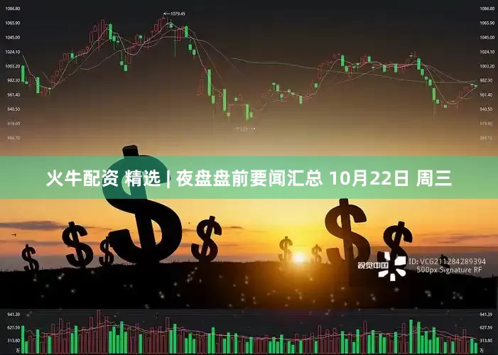 火牛配资 精选 | 夜盘盘前要闻汇总 10月22日 周三
