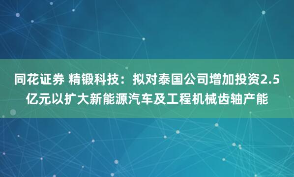 同花证券 精锻科技：拟对泰国公司增加投资2.5亿元以扩大新能源汽车及工程机械齿轴产能