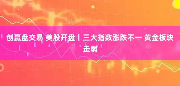 创赢盘交易 美股开盘丨三大指数涨跌不一 黄金板块走弱