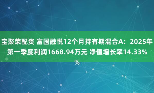 宝聚荣配资 富国融悦12个月持有期混合A：2025年第一季度利润1668.94万元 净值增长率14.33%