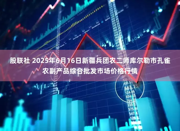 股联社 2025年6月16日新疆兵团农二师库尔勒市孔雀农副产品综合批发市场价格行情