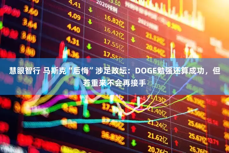 慧眼智行 马斯克“后悔”涉足政坛：DOGE勉强还算成功，但若重来不会再接手