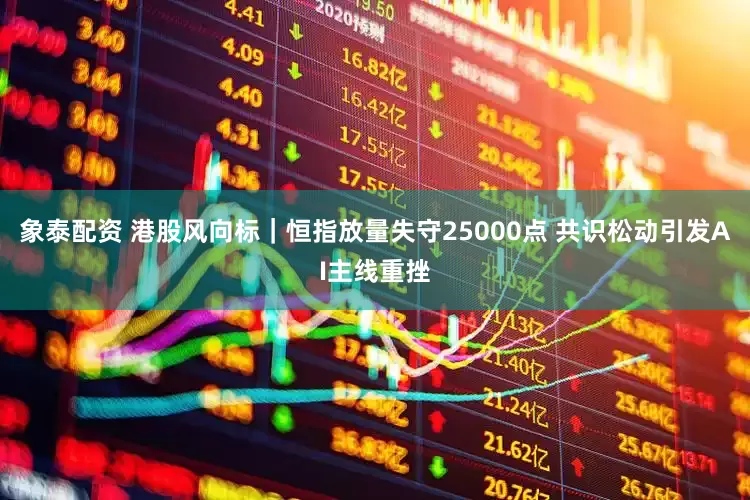 象泰配资 港股风向标｜恒指放量失守25000点 共识松动引发AI主线重挫