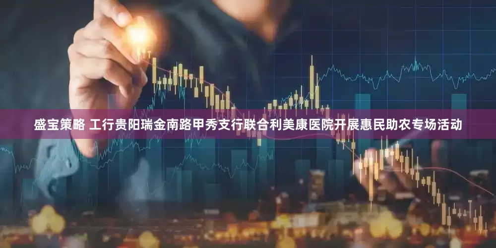 盛宝策略 工行贵阳瑞金南路甲秀支行联合利美康医院开展惠民助农专场活动