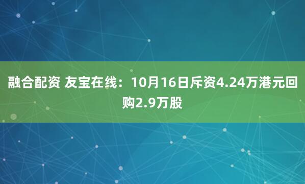 融合配资 友宝在线：10月16日斥资4.24万港元回购2.9万股